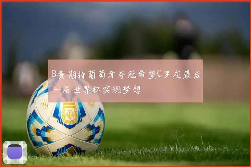 B费期待葡萄牙夺冠希望C罗在最后一届世界杯实现梦想