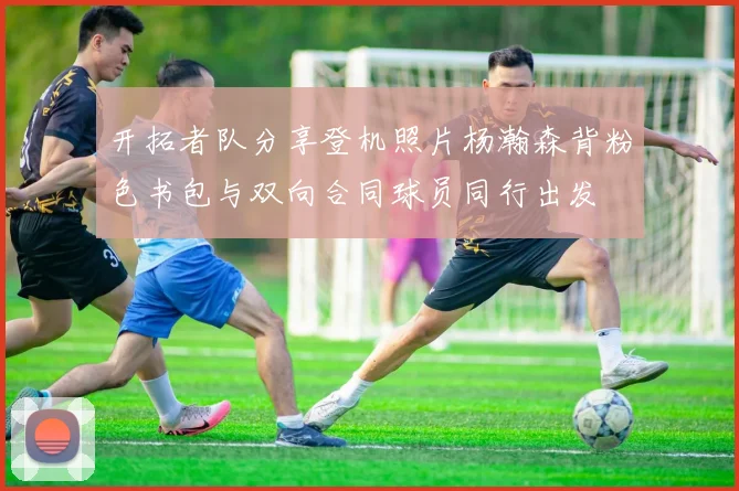 开拓者队分享登机照片杨瀚森背粉色书包与双向合同球员同行出发