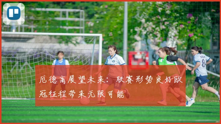 厄德高展望未来：联赛形势良好欧冠征程带来无限可能