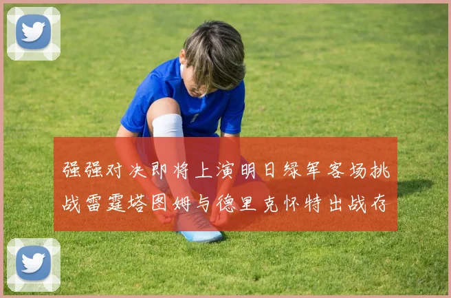 强强对决即将上演明日绿军客场挑战雷霆塔图姆与德里克怀特出战存疑