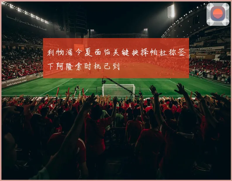 利物浦今夏面临关键抉择帕杜称签下阿隆索时机已到