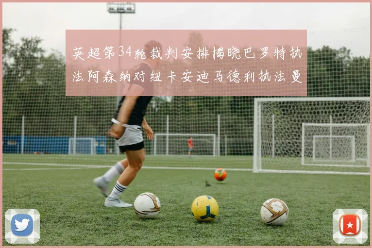 英超第34轮裁判安排揭晓巴罗特执法阿森纳对纽卡安迪马德利执法曼城赛事