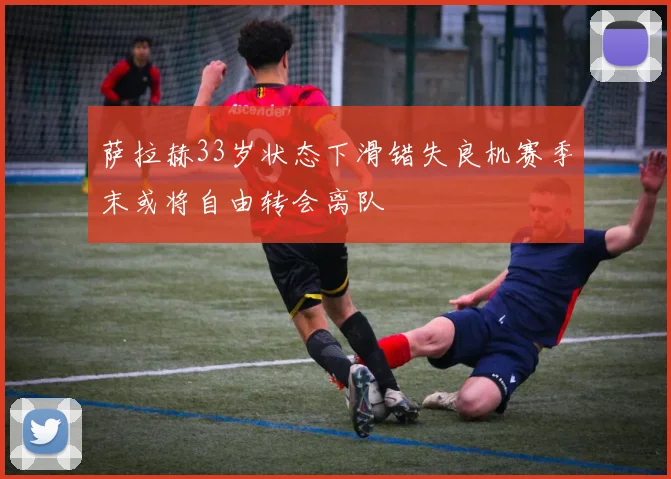 萨拉赫33岁状态下滑错失良机赛季末或将自由转会离队