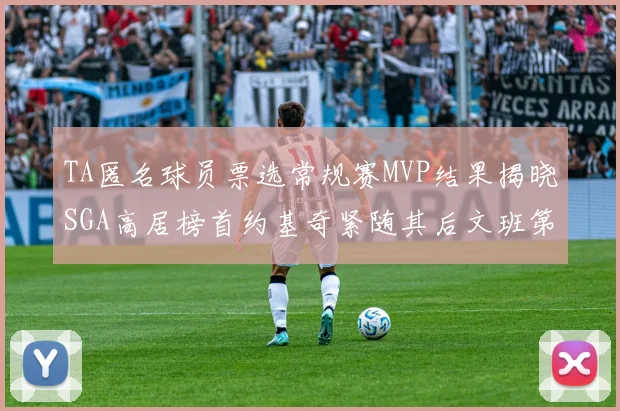 TA匿名球员票选常规赛MVP结果揭晓SGA高居榜首约基奇紧随其后文班第六