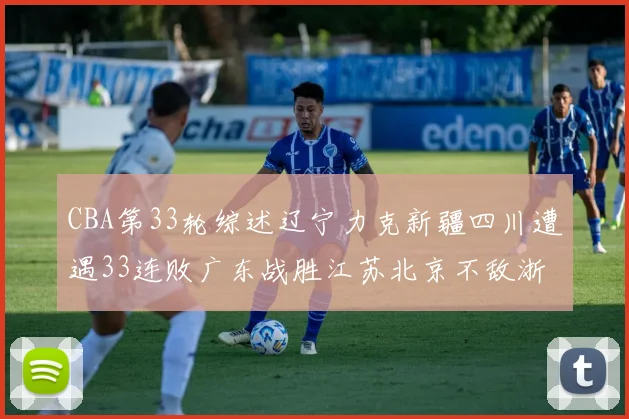 CBA第33轮综述辽宁力克新疆四川遭遇33连败广东战胜江苏北京不敌浙江