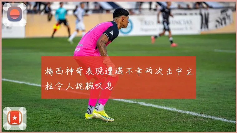 梅西神奇表现遭遇不幸两次击中立柱令人扼腕叹息