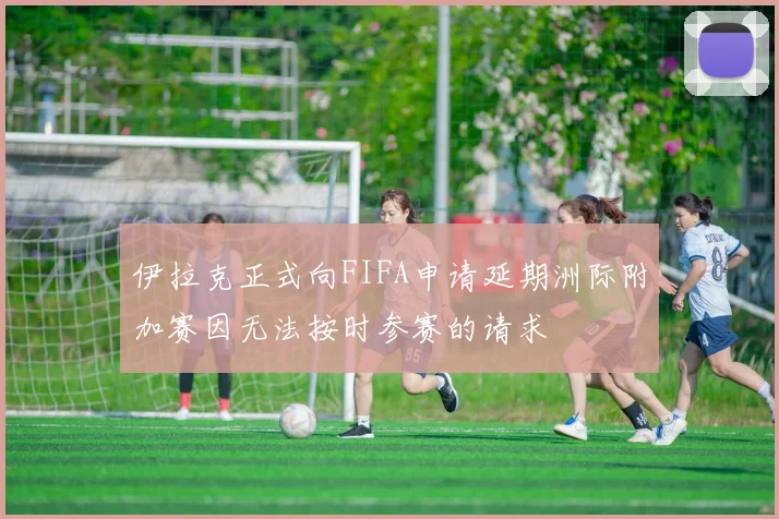 伊拉克正式向FIFA申请延期洲际附加赛因无法按时参赛的请求