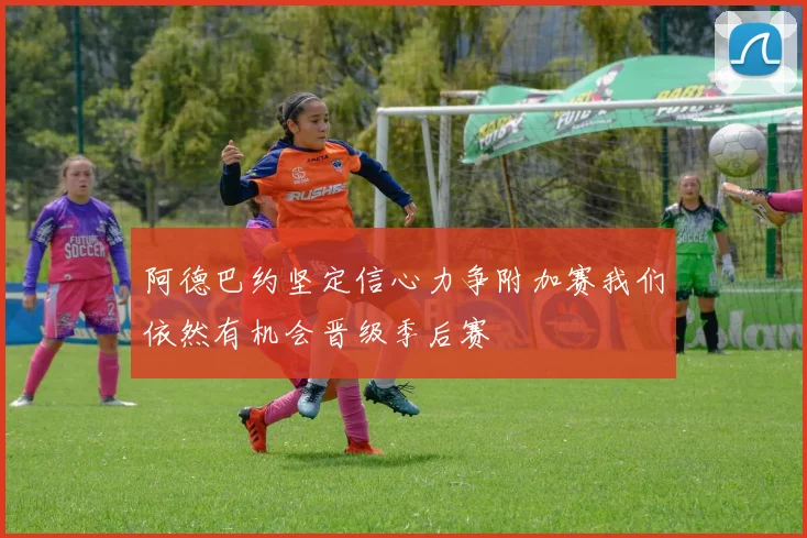 阿德巴约坚定信心力争附加赛我们依然有机会晋级季后赛
