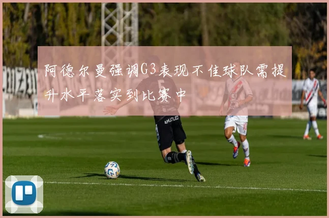 阿德尔曼强调G3表现不佳球队需提升水平落实到比赛中