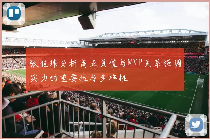 张佳玮分析高正负值与MVP关系强调实力的重要性与多样性