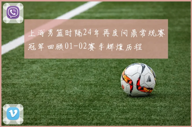 上海男篮时隔24年再度问鼎常规赛冠军回顾01-02赛季辉煌历程