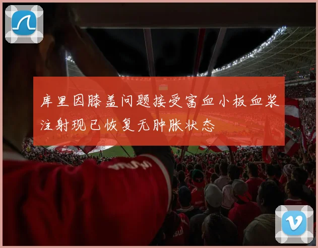 库里因膝盖问题接受富血小板血浆注射现已恢复无肿胀状态