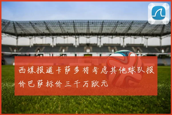 西媒报道卡萨多将考虑其他球队报价巴萨标价三千万欧元