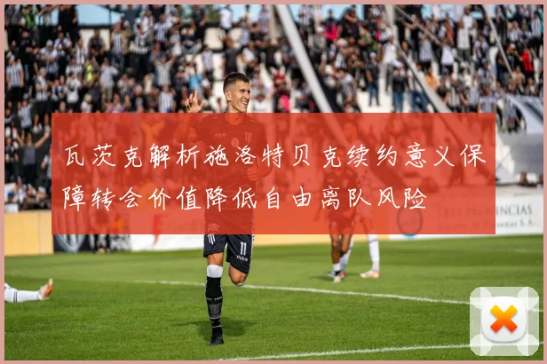 瓦茨克解析施洛特贝克续约意义保障转会价值降低自由离队风险