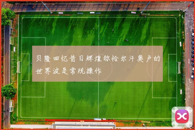 贝隆回忆昔日辉煌称恰尔汗奥卢的世界波是常规操作
