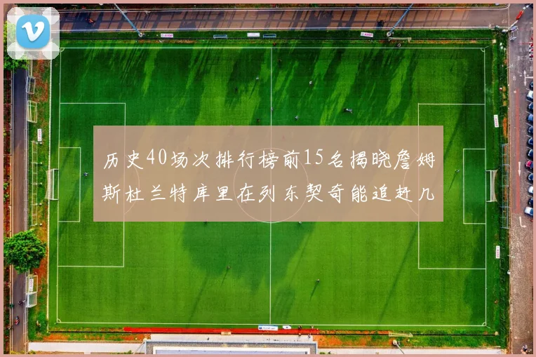 历史40场次排行榜前15名揭晓詹姆斯杜兰特库里在列东契奇能追赶几位传奇球员