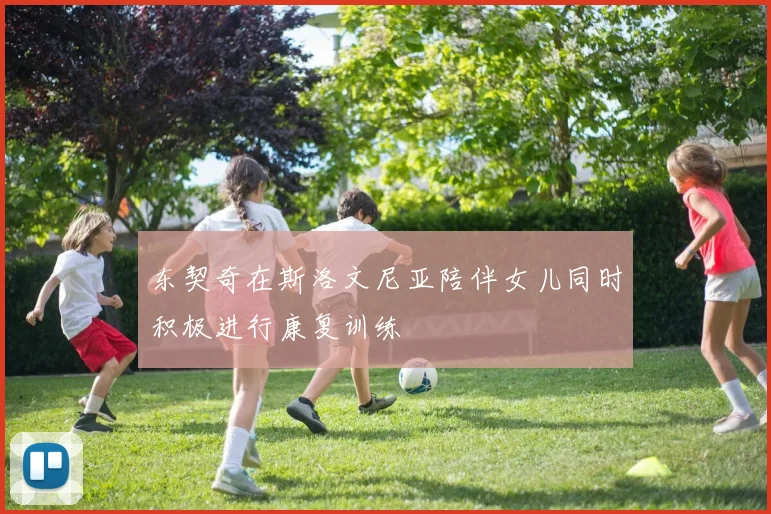 东契奇在斯洛文尼亚陪伴女儿同时积极进行康复训练