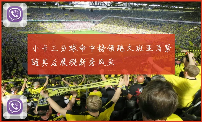 小卡三分球命中榜领跑文班亚马紧随其后展现新秀风采