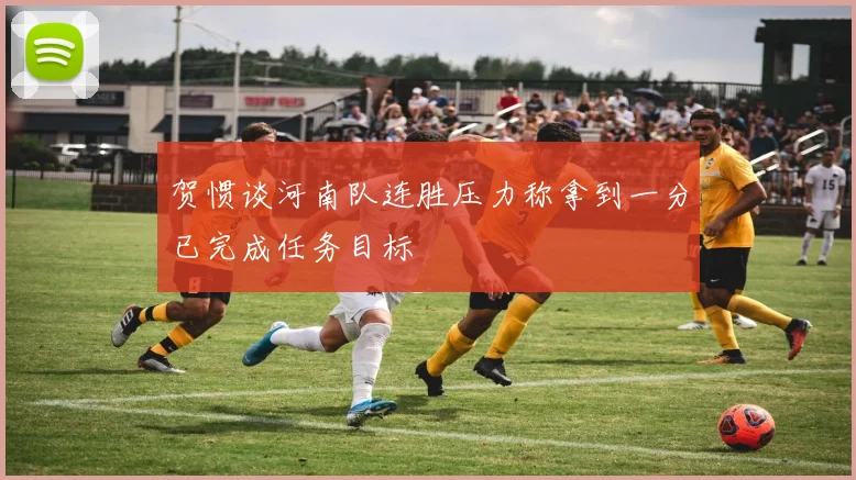 贺惯谈河南队连胜压力称拿到一分已完成任务目标