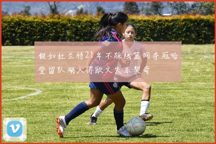 假如杜兰特21年不踩线篮网夺冠哈登留队湖人得欧文失东契奇