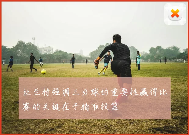 杜兰特强调三分球的重要性赢得比赛的关键在于精准投篮