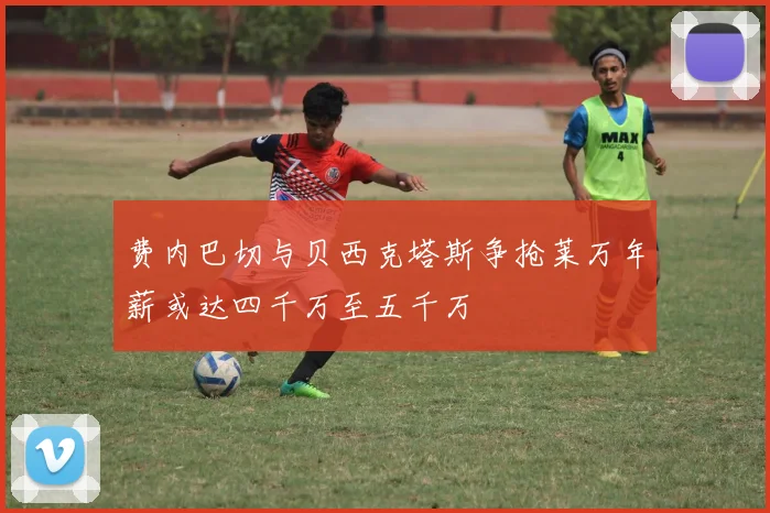 费内巴切与贝西克塔斯争抢莱万年薪或达四千万至五千万