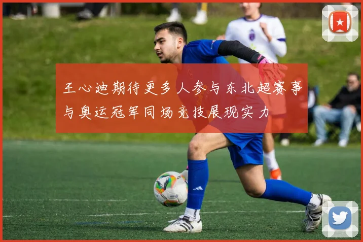 王心迪期待更多人参与东北超赛事与奥运冠军同场竞技展现实力