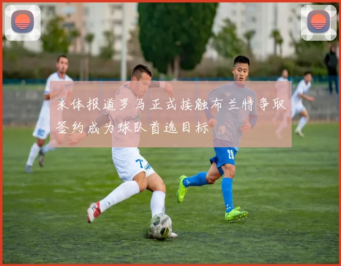 米体报道罗马正式接触布兰特争取签约成为球队首选目标