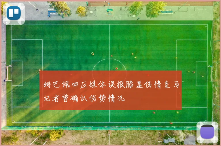 姆巴佩回应媒体误报膝盖伤情皇马记者曾确认伤势情况