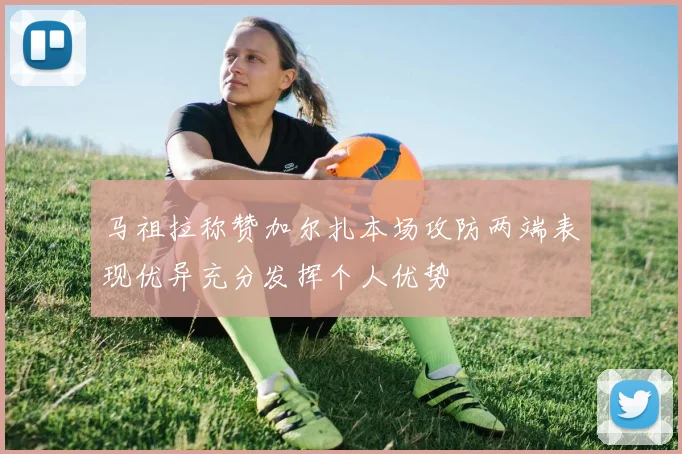 马祖拉称赞加尔扎本场攻防两端表现优异充分发挥个人优势
