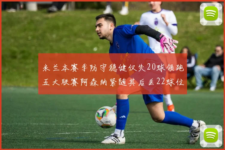 米兰本赛季防守稳健仅失20球领跑五大联赛阿森纳紧随其后丢22球位居第五