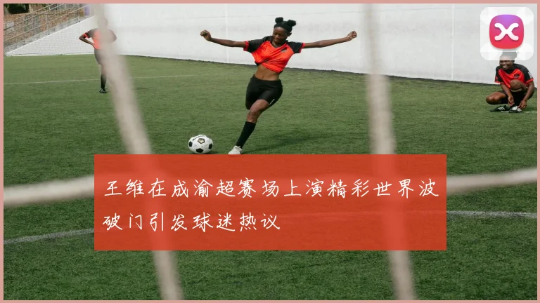 王维在成渝超赛场上演精彩世界波破门引发球迷热议