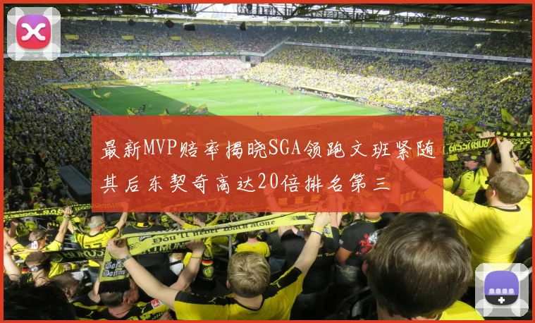 最新MVP赔率揭晓SGA领跑文班紧随其后东契奇高达20倍排名第三