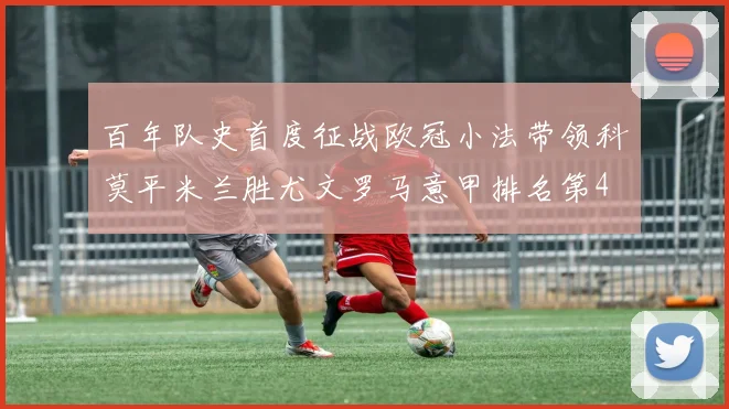 百年队史首度征战欧冠小法带领科莫平米兰胜尤文罗马意甲排名第4